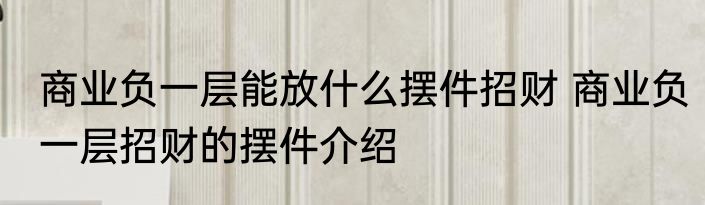 商业负一层能放什么摆件招财 商业负一层招财的摆件介绍