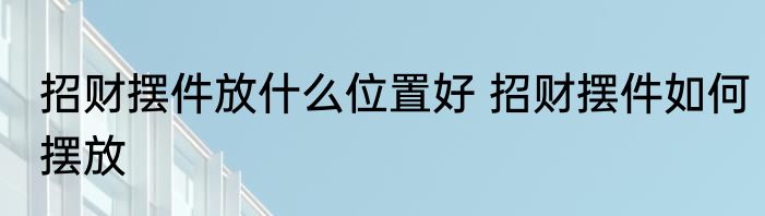 招财摆件放什么位置好 招财摆件如何摆放