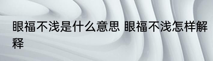 眼福不浅是什么意思 眼福不浅怎样解释