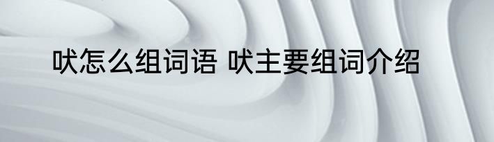 吠怎么组词语 吠主要组词介绍