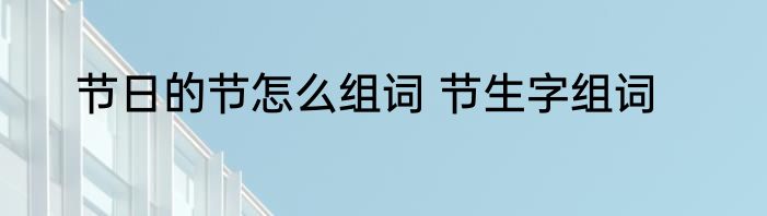 节日的节怎么组词 节生字组词