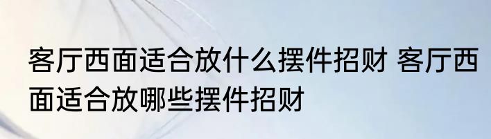 客厅西面适合放什么摆件招财 客厅西面适合放哪些摆件招财