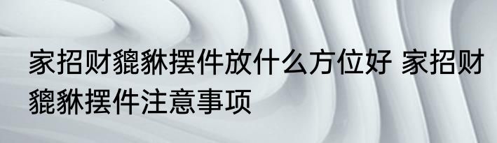 家招财貔貅摆件放什么方位好 家招财貔貅摆件注意事项