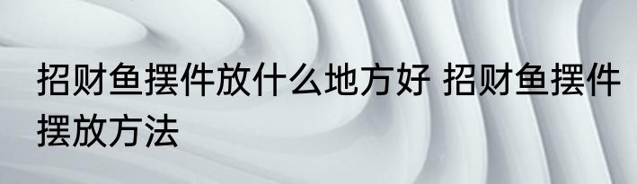 招财鱼摆件放什么地方好 招财鱼摆件摆放方法