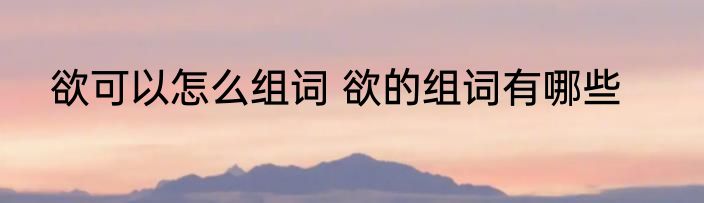 欲可以怎么组词 欲的组词有哪些