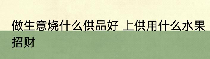 做生意烧什么供品好 上供用什么水果招财