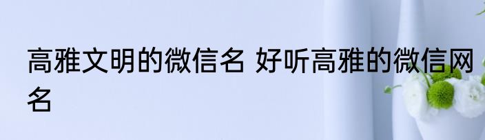 高雅文明的微信名 好听高雅的微信网名