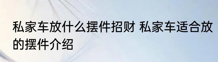 私家车放什么摆件招财 私家车适合放的摆件介绍