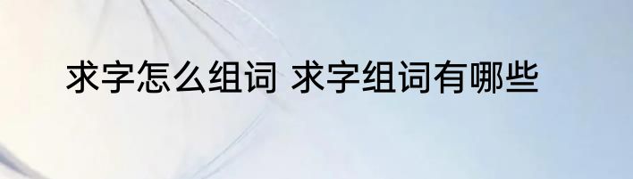 求字怎么组词 求字组词有哪些