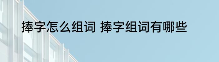捧字怎么组词 捧字组词有哪些