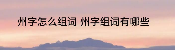 州字怎么组词 州字组词有哪些