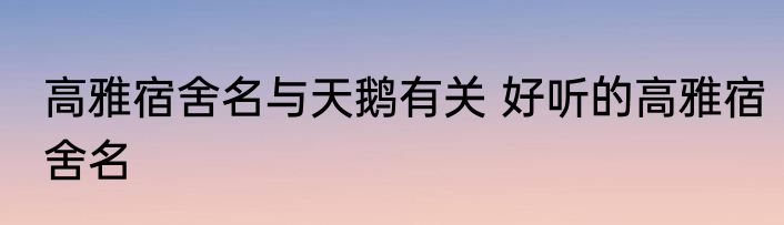高雅宿舍名与天鹅有关 好听的高雅宿舍名