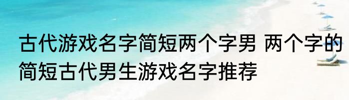古代游戏名字简短两个字男 两个字的简短古代男生游戏名字推荐