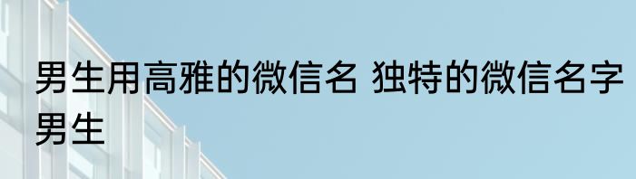 男生用高雅的微信名 独特的微信名字男生