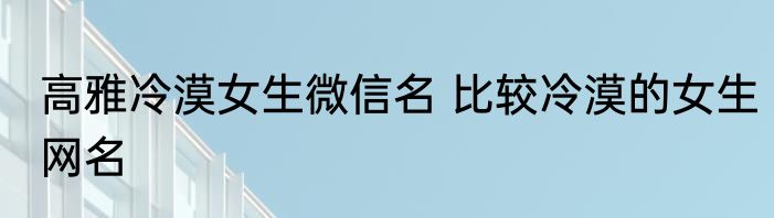 高雅冷漠女生微信名 比较冷漠的女生网名