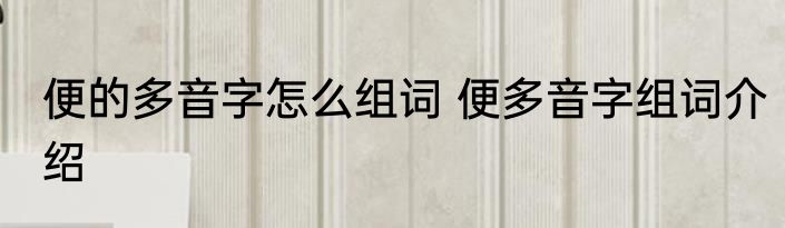 便的多音字怎么组词 便多音字组词介绍