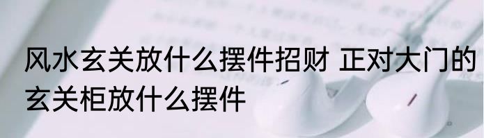风水玄关放什么摆件招财 正对大门的玄关柜放什么摆件