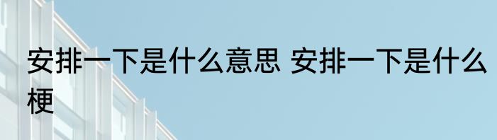 安排一下是什么意思 安排一下是什么梗