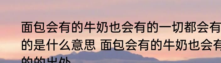 面包会有的牛奶也会有的一切都会有的是什么意思 面包会有的牛奶也会有的的出处