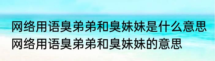 网络用语臭弟弟和臭妹妹是什么意思 网络用语臭弟弟和臭妹妹的意思