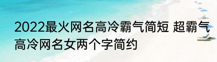 2022最火网名高冷霸气简短 超霸气高冷网名女两个字简约