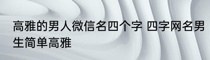 高雅的男人微信名四个字 四字网名男生简单高雅