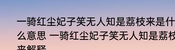 一骑红尘妃子笑无人知是荔枝来是什么意思 一骑红尘妃子笑无人知是荔枝来解释