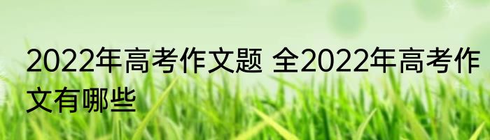 2022年高考作文题 全2022年高考作文有哪些