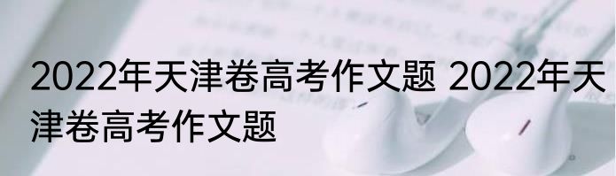 2022年天津卷高考作文题 2022年天津卷高考作文题