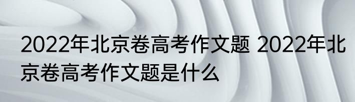 2022年北京卷高考作文题 2022年北京卷高考作文题是什么