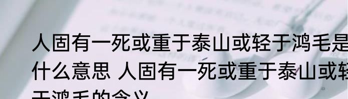 人固有一死或重于泰山或轻于鸿毛是什么意思 人固有一死或重于泰山或轻于鸿毛的含义
