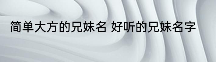 简单大方的兄妹名 好听的兄妹名字