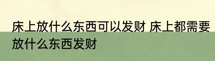 床上放什么东西可以发财 床上都需要放什么东西发财