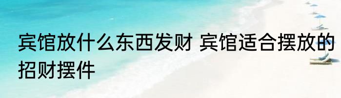 宾馆放什么东西发财 宾馆适合摆放的招财摆件