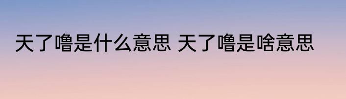 天了噜是什么意思 天了噜是啥意思