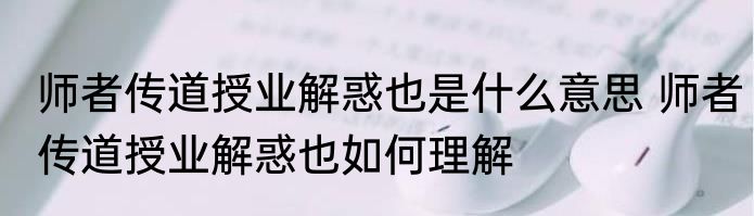 师者传道授业解惑也是什么意思 师者传道授业解惑也如何理解