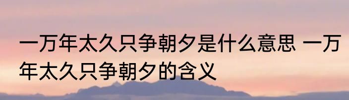 一万年太久只争朝夕是什么意思 一万年太久只争朝夕的含义