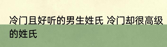 冷门且好听的男生姓氏 冷门却很高级的姓氏