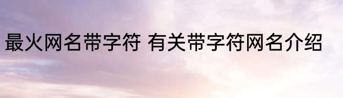 最火网名带字符 有关带字符网名介绍