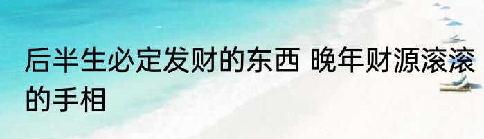 后半生必定发财的东西 晚年财源滚滚的手相