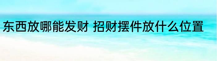 东西放哪能发财 招财摆件放什么位置