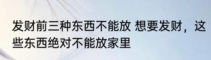 发财前三种东西不能放 想要发财，这些东西绝对不能放家里
