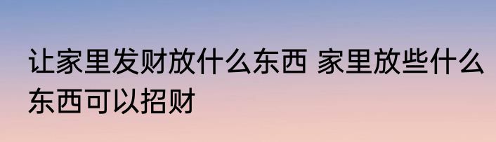 让家里发财放什么东西 家里放些什么东西可以招财