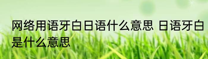 网络用语牙白日语什么意思 日语牙白是什么意思