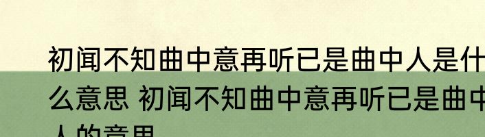 初闻不知曲中意再听已是曲中人是什么意思 初闻不知曲中意再听已是曲中人的意思