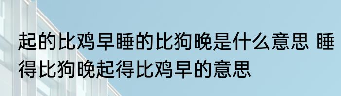 起的比鸡早睡的比狗晚是什么意思 睡得比狗晚起得比鸡早的意思