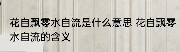 花自飘零水自流是什么意思 花自飘零水自流的含义