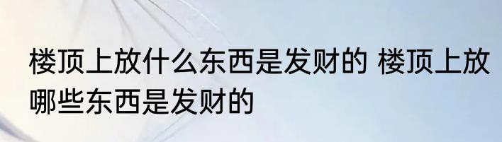 楼顶上放什么东西是发财的 楼顶上放哪些东西是发财的