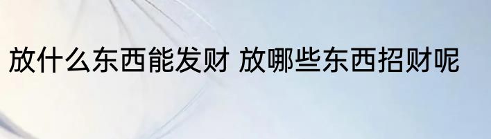 放什么东西能发财 放哪些东西招财呢