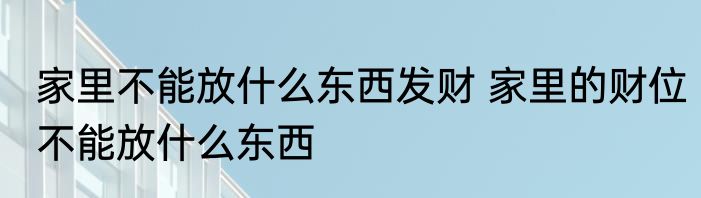 家里不能放什么东西发财 家里的财位不能放什么东西